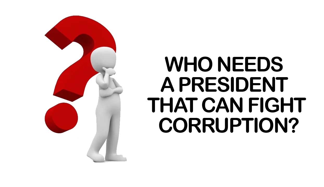 WHO NEEDS A PRESIDENT THAT CAN FIGHT CORRUPTION?